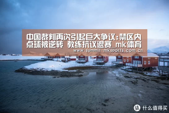 中国裁判再次引起巨大争议:禁区内点球被逆转 教练抗议退赛_mk体育app(图1) mk体育app