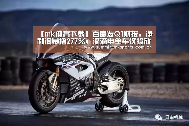 【mk体育下载】百度发Q1财报,净利润暴增277%;滴滴电单车仅投放一天,遭约谈;Snap发新一代眼镜|雷锋早报(图1) mk体育app