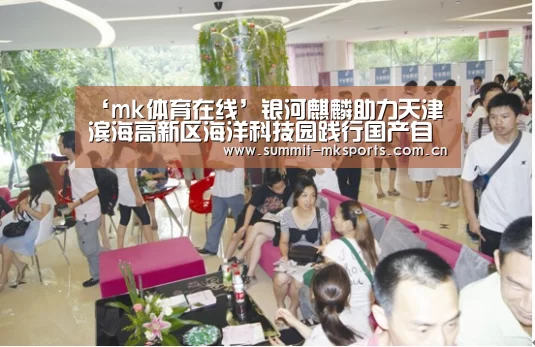 ‘mk体育在线’银河麒麟助力天津滨海高新区海洋科技园践行国产自主可控战略(图1) mk体育在线