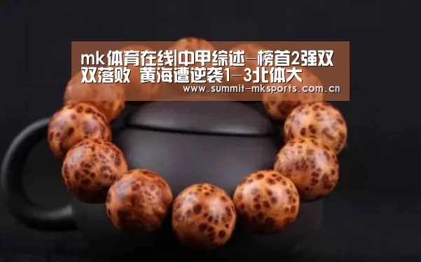 mk体育在线|中甲综述-榜首2强双双落败 黄海遭逆袭1-3北体大(图3) mk体育app