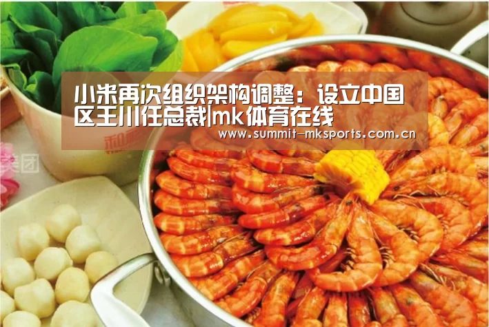 小米再次组织架构调整:设立中国区王川任总裁|mk体育在线(图1) mk体育下载